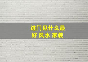 进门见什么最好 风水 家装